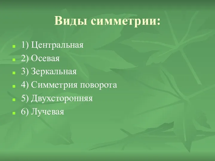 Виды симметрии: 1) Центральная 2) Осевая 3) Зеркальная 4) Симметрия поворота 5) Двухсторонняя 6) Лучевая