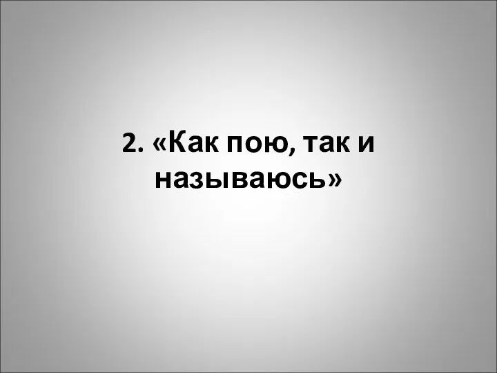 2. «Как пою, так и называюсь»