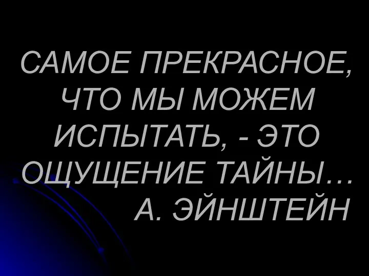 САМОЕ ПРЕКРАСНОЕ, ЧТО МЫ МОЖЕМ ИСПЫТАТЬ, - ЭТО ОЩУЩЕНИЕ ТАЙНЫ… А. ЭЙНШТЕЙН