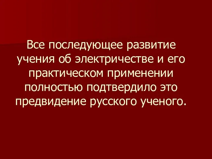 Все последующее развитие учения об электричестве и его практическом применении полностью подтвердило это предвидение русского ученого.