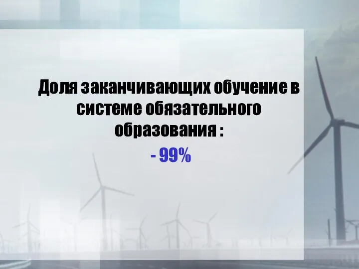 Доля заканчивающих обучение в системе обязательного образования : - 99%