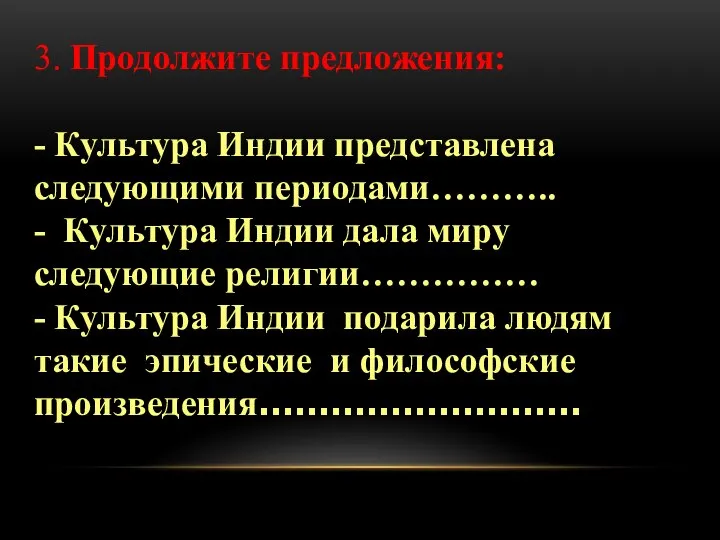 3. Продолжите предложения: - Культура Индии представлена следующими периодами……….. - Культура