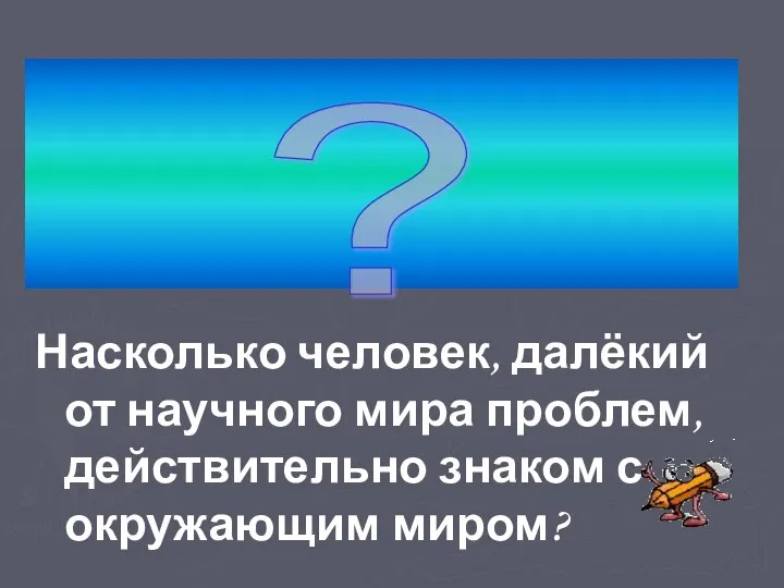 Насколько человек, далёкий от научного мира проблем, действительно знаком с окружающим миром? ?