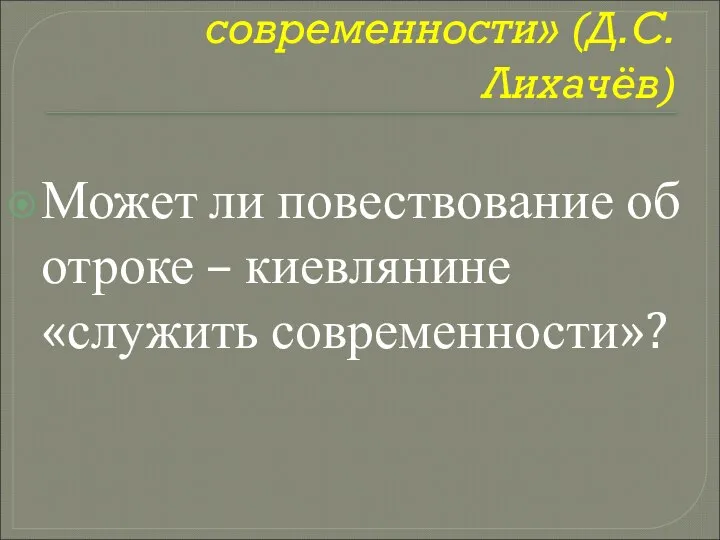 «...прошлое должно служить современности» (Д.С.Лихачёв) Может ли повествование об отроке – киевлянине «служить современности»?