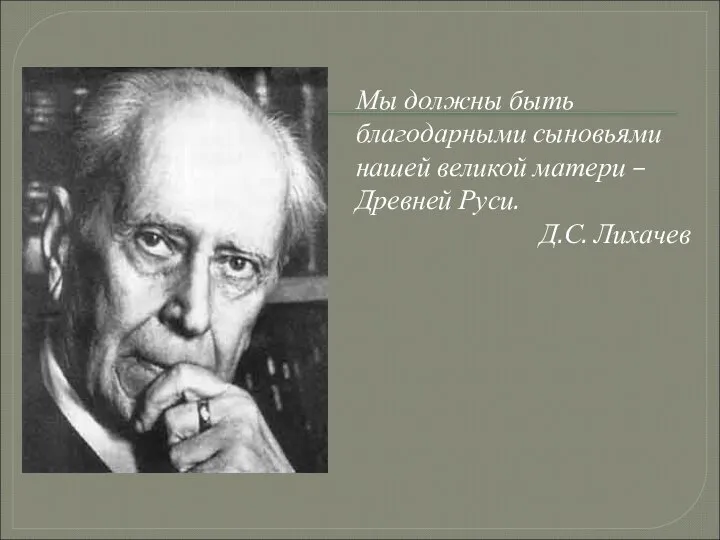 Мы должны быть благодарными сыновьями нашей великой матери – Древней Руси. Д.С. Лихачев