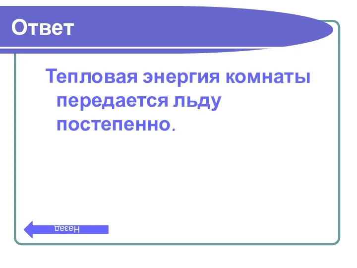 Ответ Тепловая энергия комнаты передается льду постепенно. Назад