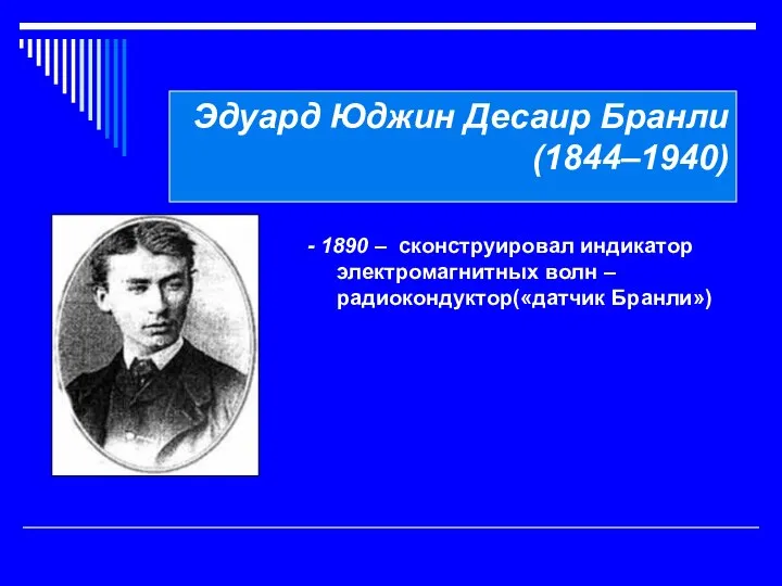 Эдуард Юджин Десаир Бранли (1844–1940) - 1890 – сконструировал индикатор электромагнитных волн – радиокондуктор(«датчик Бранли»)