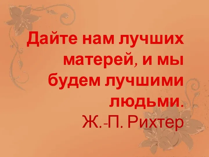 Дайте нам лучших матерей, и мы будем лучшими людьми. Ж.-П. Рихтер