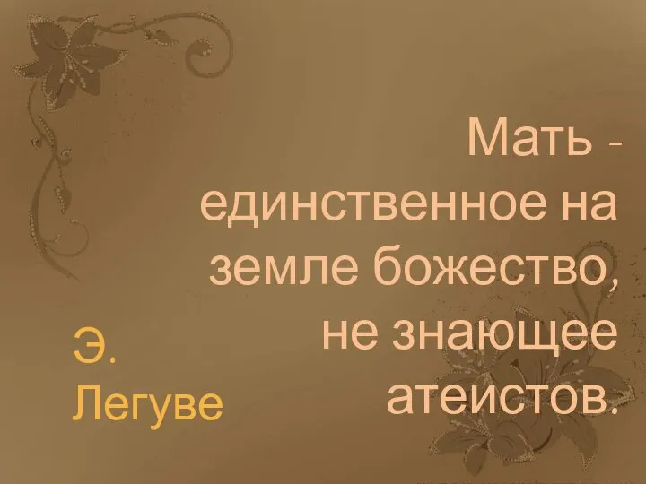 Мать - единственное на земле божество, не знающее атеистов. Э. Легуве