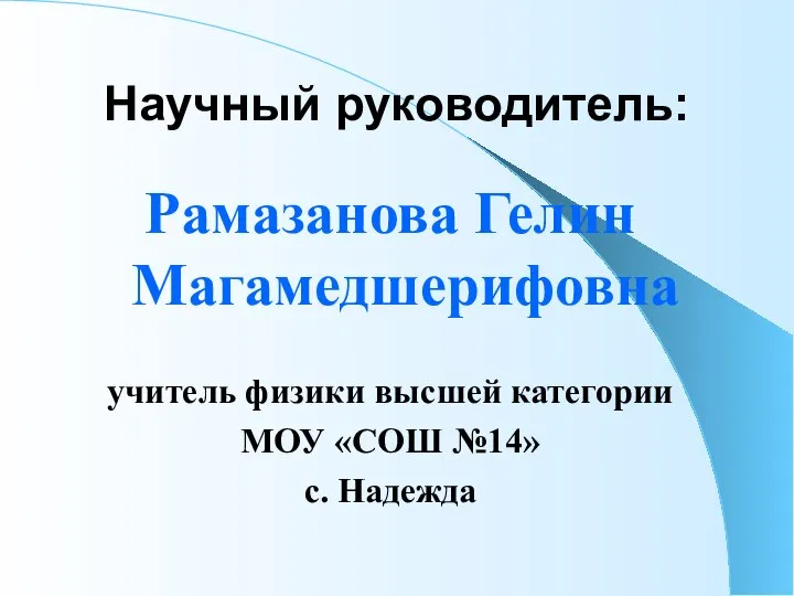 Научный руководитель: Рамазанова Гелин Магамедшерифовна учитель физики высшей категории МОУ «СОШ №14» с. Надежда