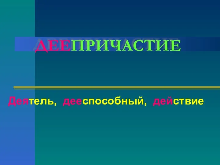 ДЕЕПРИЧАСТИЕ Деятель, дееспособный, действие