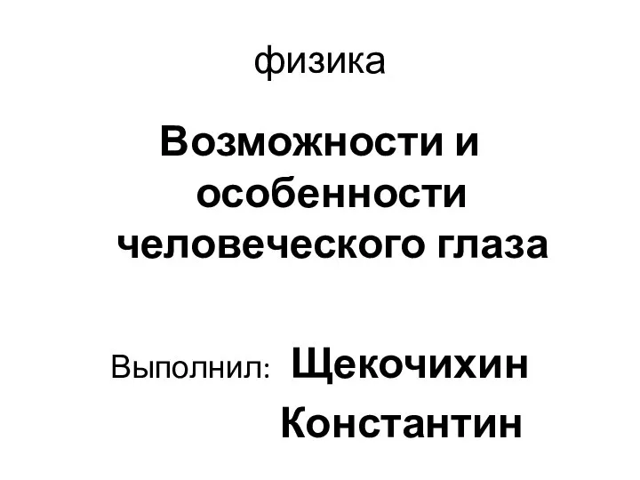 физика Возможности и особенности человеческого глаза Выполнил: Щекочихин Константин