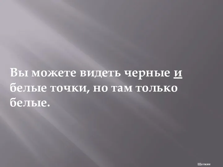 Вы можете видеть черные и белые точки, но там только белые. Щелкни дальше