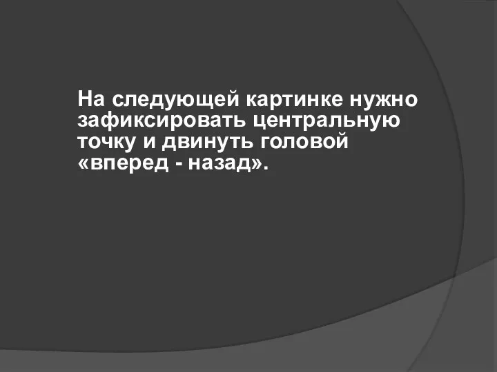 На следующей картинке нужно зафиксировать центральную точку и двинуть головой «вперед - назад».