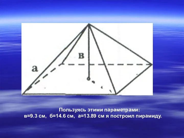 Пользуясь этими параметрами: в=9.3 см, б=14.6 см, а=13.89 см я построил пирамиду.