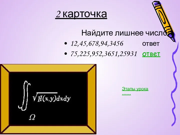 2 карточка Найдите лишнее число: 12,45,678,94,3456 ответ 75,225,952,3651,25931 ответ Этапы урока ……