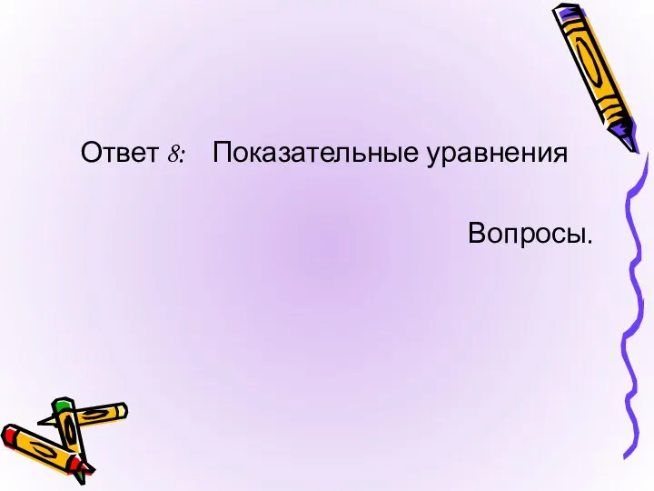 Ответ 8: Показательные уравнения Вопросы.