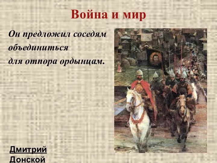 Война и мир Он предложил соседям объединиться для отпора ордынцам. Дмитрий Донской