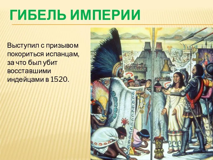 Выступил с призывом покориться испанцам, за что был убит восставшими индейцами в 1520. ГИБЕЛЬ ИМПЕРИИ