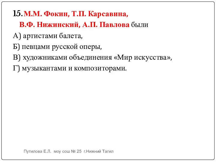 15. М.М. Фокин, Т.П. Карсавина, В.Ф. Нижинский, А.П. Павлова были А)