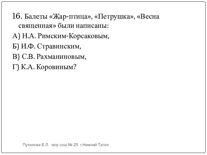 16. Балеты «Жар-птица», «Петрушка», «Весна священная» были написаны: А) Н.А. Римским-Корсаковым,