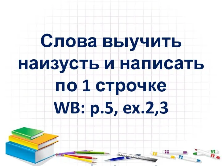 Слова выучить наизусть и написать по 1 строчке WB: p.5, ex.2,3