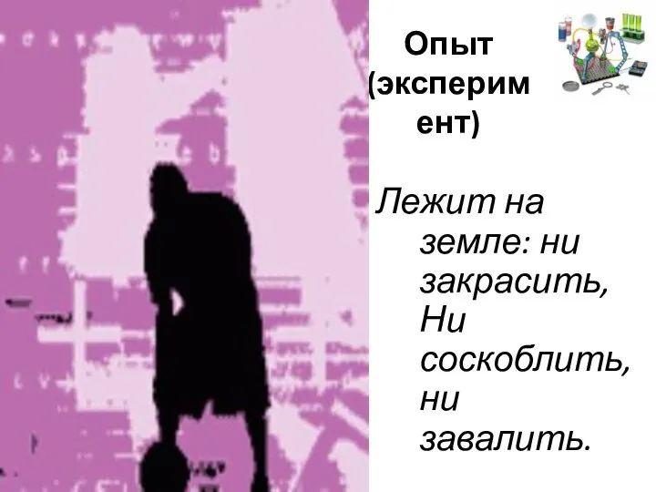 Опыт (эксперимент) Лежит на земле: ни закрасить, Ни соскоблить, ни завалить.