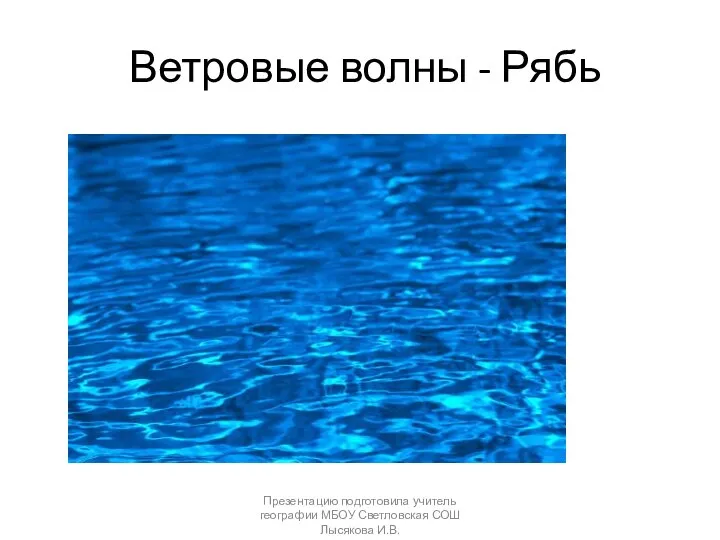 Ветровые волны - Рябь Презентацию подготовила учитель географии МБОУ Светловская СОШ Лысякова И.В.