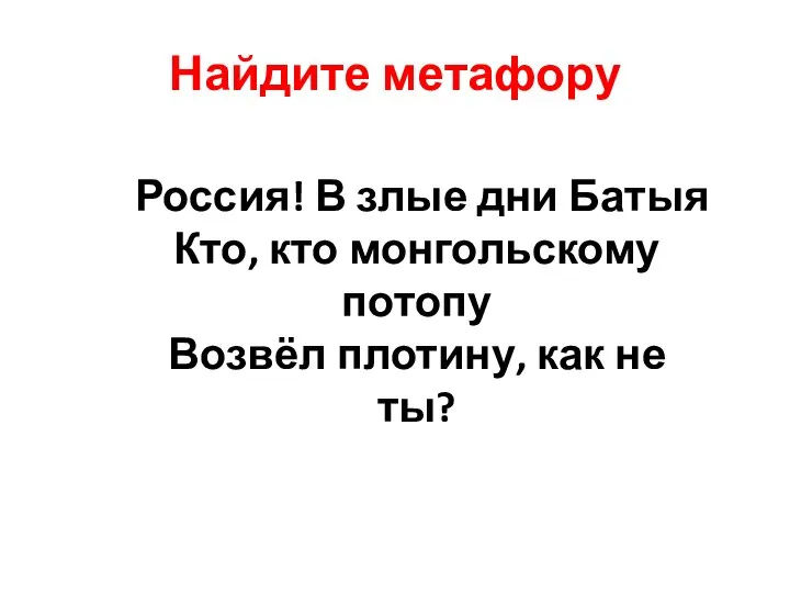 Найдите метафору Россия! В злые дни Батыя Кто, кто монгольскому потопу Возвёл плотину, как не ты?