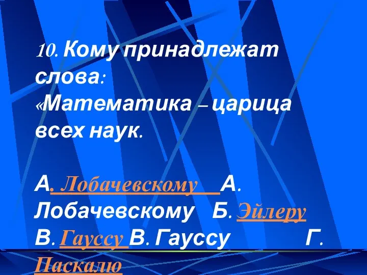 10. Кому принадлежат слова: «Математика – царица всех наук. А. Лобачевскому