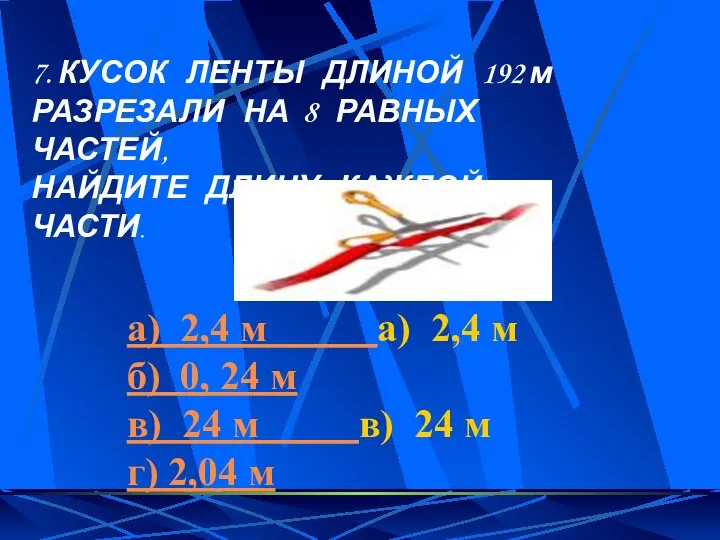 7. КУСОК ЛЕНТЫ ДЛИНОЙ 192 м РАЗРЕЗАЛИ НА 8 РАВНЫХ ЧАСТЕЙ,