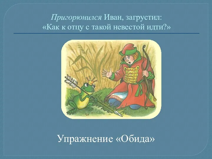 Пригорюнился Иван, загрустил: «Как к отцу с такой невестой идти?» Упражнение «Обида»