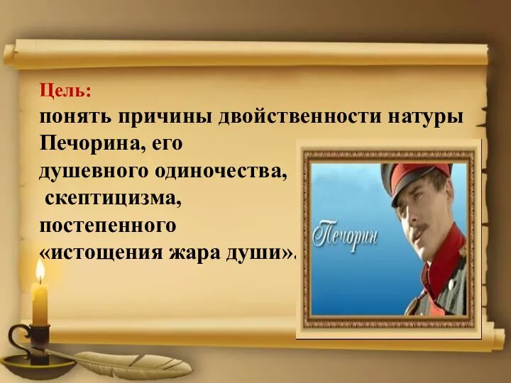 Цель: понять причины двойственности натуры Печорина, его душевного одиночества, скептицизма, постепенного «истощения жара души».