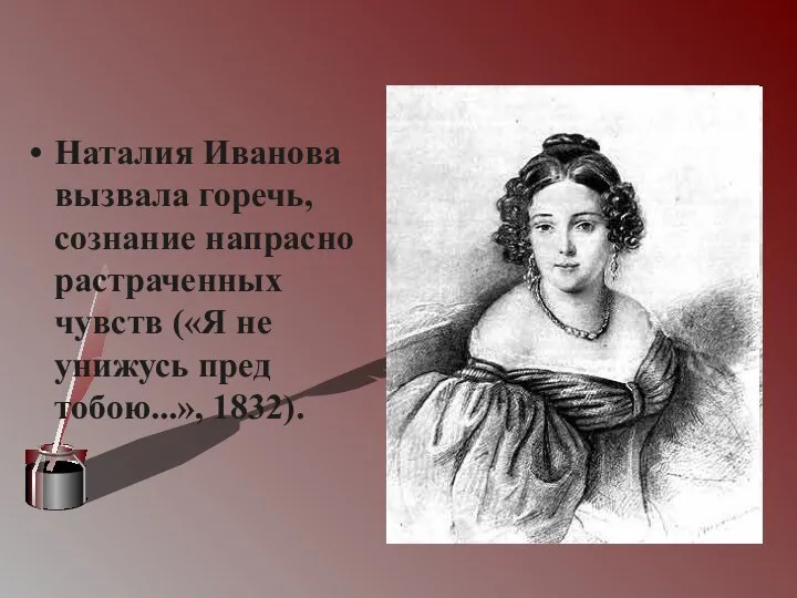 Наталия Иванова вызвала горечь, сознание напрасно растраченных чувств («Я не унижусь пред тобою...», 1832).