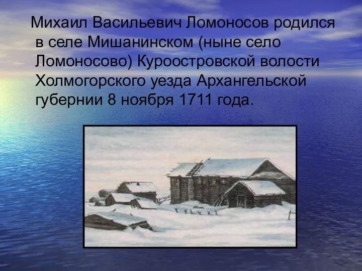 Михаил Васильевич Ломоносов родился в селе Мишанинском (ныне село Ломоносово) Куроостровской