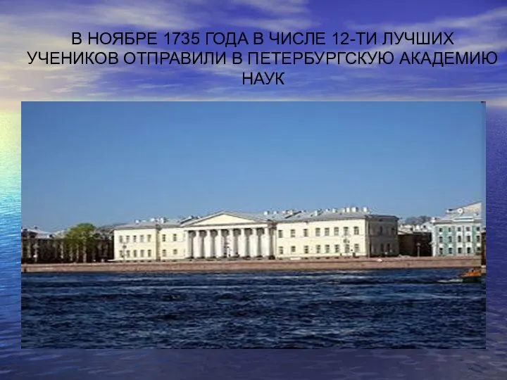 В НОЯБРЕ 1735 ГОДА В ЧИСЛЕ 12-ТИ ЛУЧШИХ УЧЕНИКОВ ОТПРАВИЛИ В ПЕТЕРБУРГСКУЮ АКАДЕМИЮ НАУК