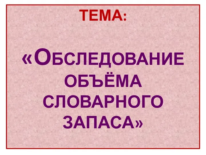 ТЕМА: «ОБСЛЕДОВАНИЕ ОБЪЁМА СЛОВАРНОГО ЗАПАСА»