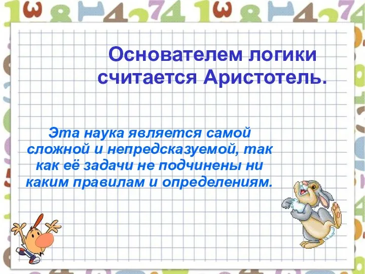 Основателем логики считается Аристотель. Эта наука является самой сложной и непредсказуемой,