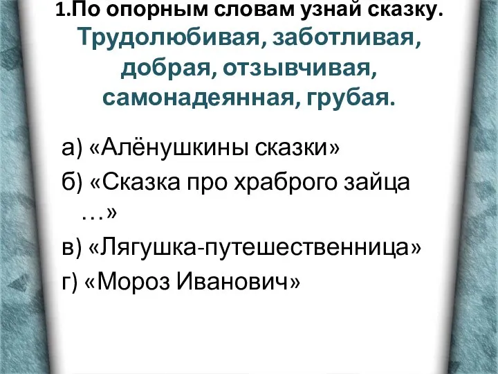 1.По опорным словам узнай сказку. Трудолюбивая, заботливая, добрая, отзывчивая, самонадеянная, грубая.