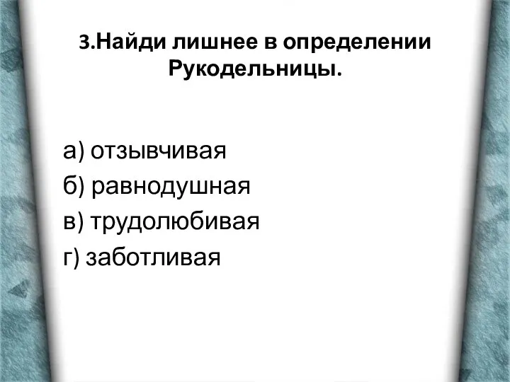 3.Найди лишнее в определении Рукодельницы. а) отзывчивая б) равнодушная в) трудолюбивая г) заботливая