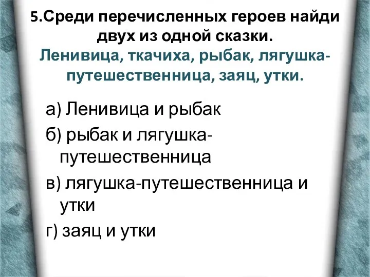 5.Среди перечисленных героев найди двух из одной сказки. Ленивица, ткачиха, рыбак,