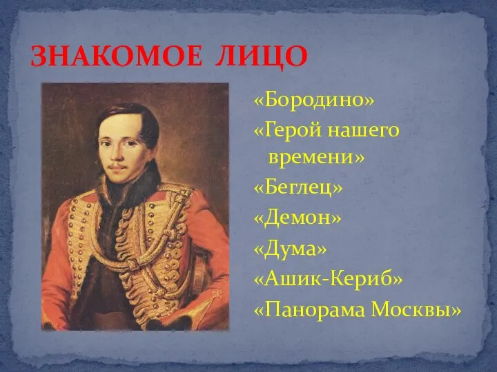 ЗНАКОМОЕ ЛИЦО «Бородино» «Герой нашего времени» «Беглец» «Демон» «Дума» «Ашик-Кериб» «Панорама Москвы»