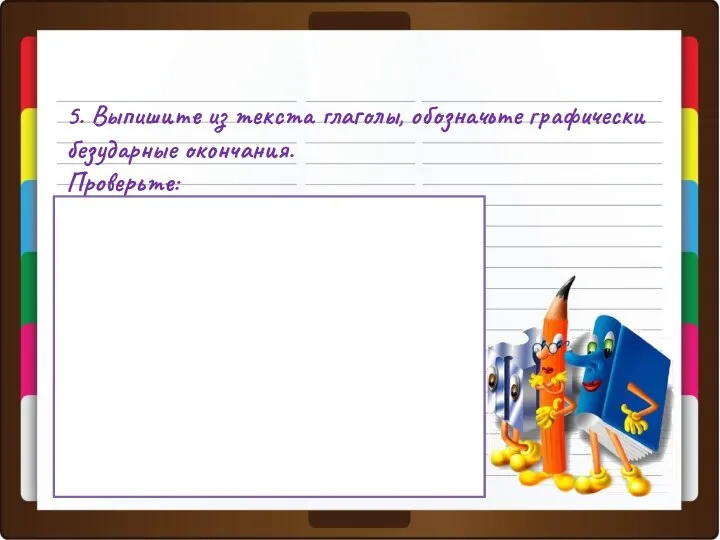 5. Выпишите из текста глаголы, обозначьте графически безударные окончания. Проверьте: Живет,