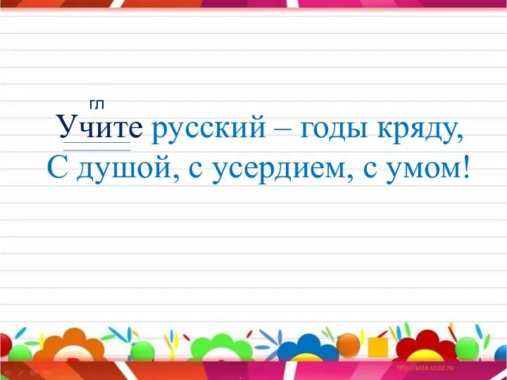 Учите русский – годы кряду, С душой, с усердием, с умом! гл