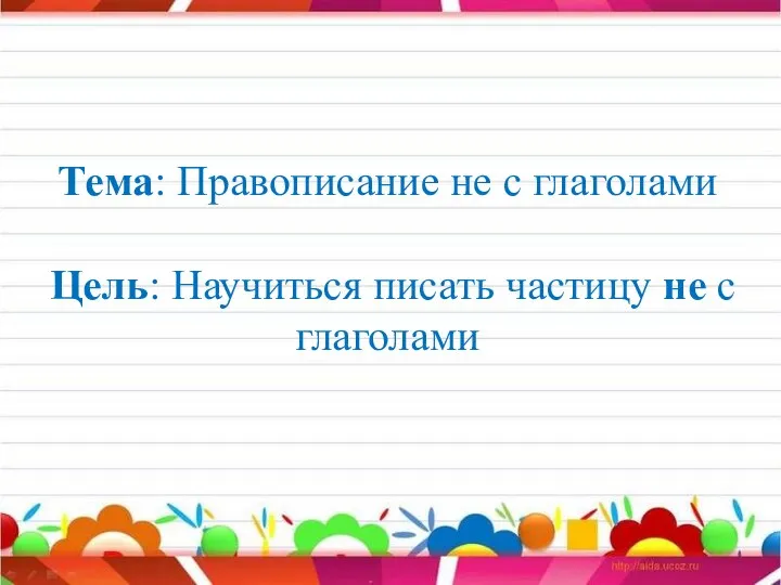 Тема: Правописание не с глаголами Цель: Научиться писать частицу не с глаголами