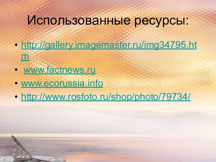 Использованные ресурсы: http://gallery.imagemaster.ru/img34795.htm www.factnews.ru www.ecorussia.info http://www.rosfoto.ru/shop/photo/79734/