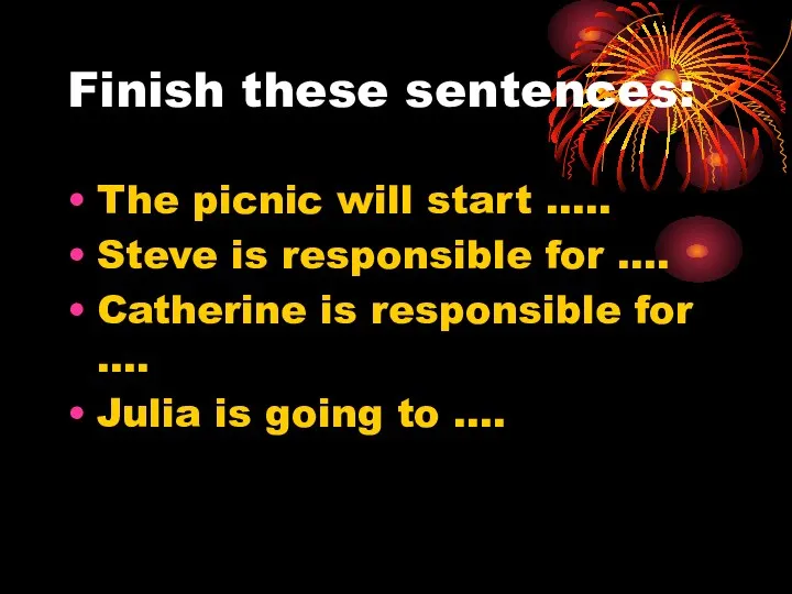 Finish these sentences: The picnic will start ….. Steve is responsible
