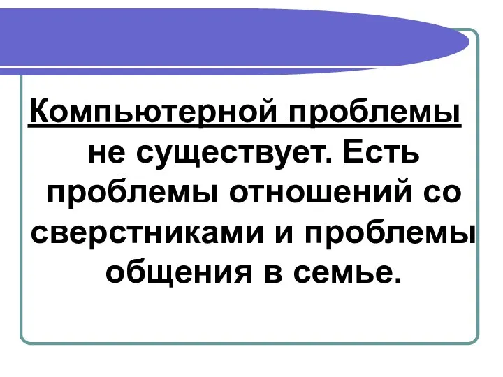 Компьютерной проблемы не существует. Есть проблемы отношений со сверстниками и проблемы общения в семье.