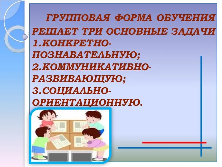 ГРУППОВАЯ ФОРМА ОБУЧЕНИЯ РЕШАЕТ ТРИ ОСНОВНЫЕ ЗАДАЧИ 1.КОНКРЕТНО- ПОЗНАВАТЕЛЬНУЮ; 2.КОММУНИКАТИВНО-РАЗВИВАЮЩУЮ; 3.СОЦИАЛЬНО- ОРИЕНТАЦИОННУЮ.