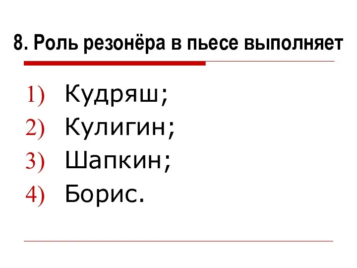 8. Роль резонёра в пьесе выполняет Кудряш; Кулигин; Шапкин; Борис.